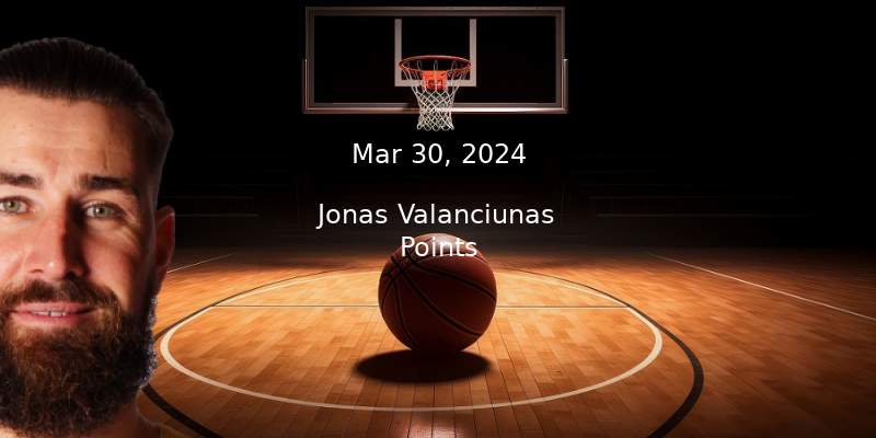 Jonas Valanciunas Prop Projections – Points Prop Bet – 3/30/24