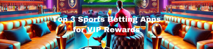 Top 3 Sports Betting Apps for VIP Rewards &  Loyalty Bonuses